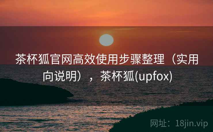 茶杯狐官网高效使用步骤整理(实用向说明),茶杯狐(upfox) 茶杯狐官网高效使用步骤整理(实用向说明),茶杯狐(upfox)