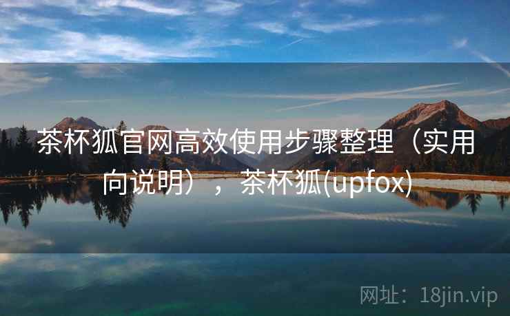 茶杯狐官网高效使用步骤整理(实用向说明),茶杯狐(upfox) 茶杯狐官网高效使用步骤整理(实用向说明),茶杯狐(upfox)