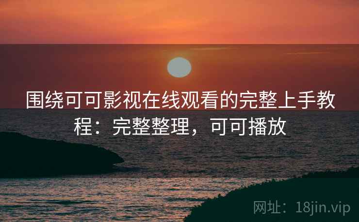 围绕可可影视在线观看的完整上手教程：完整整理，可可播放