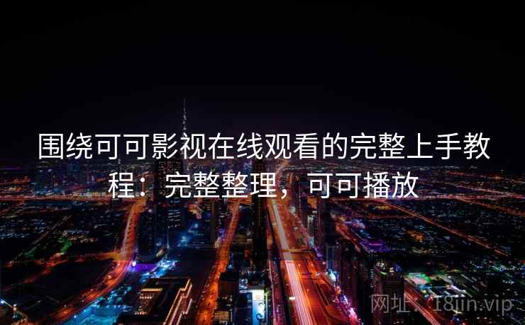 围绕可可影视在线观看的完整上手教程：完整整理，可可播放