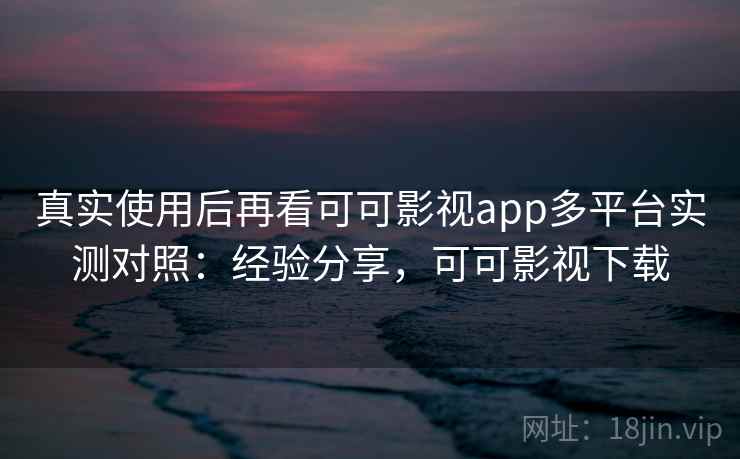 真实使用后再看可可影视app多平台实测对照:经验分享,可可影视下载 真实使用后再看可可影视app多平台实测对照:经验分享,可可影视下载