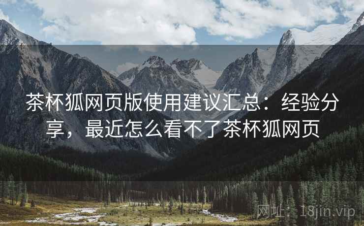 茶杯狐网页版使用建议汇总:经验分享,最近怎么看不了茶杯狐网页 茶杯狐网页版使用建议汇总:经验分享,最近怎么看不了茶杯狐网页