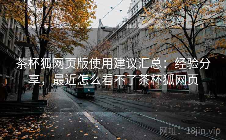 茶杯狐网页版使用建议汇总:经验分享,最近怎么看不了茶杯狐网页 茶杯狐网页版使用建议汇总:经验分享,最近怎么看不了茶杯狐网页