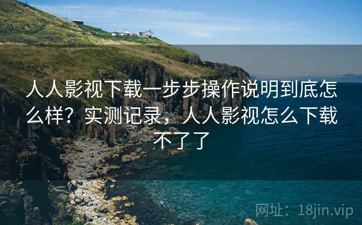 人人影视下载一步步操作说明到底怎么样?实测记录,人人影视怎么下载不了了 人人影视下载一步步操作说明到底怎么样?实测记录,人人影视怎么下载不了了