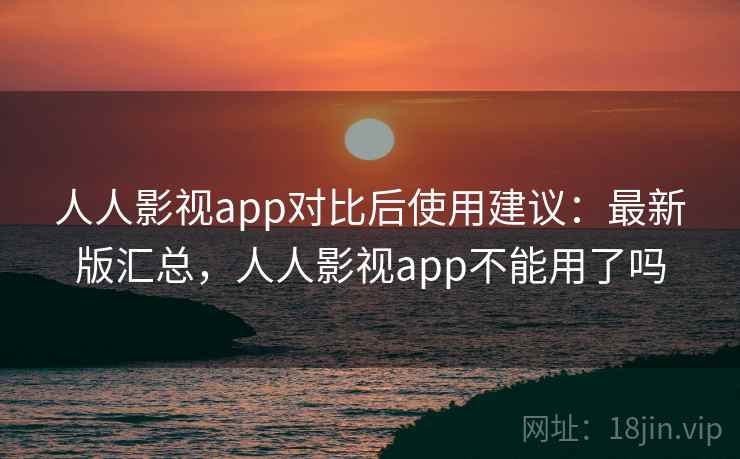 人人影视app对比后使用建议：最新版汇总，人人影视app不能用了吗