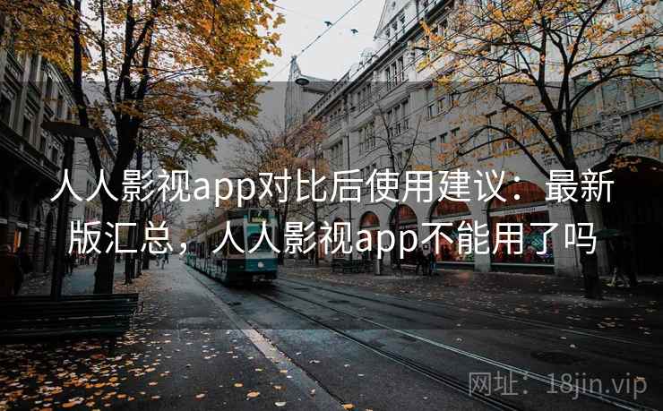 人人影视app对比后使用建议：最新版汇总，人人影视app不能用了吗