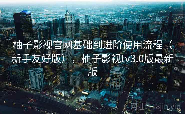 柚子影视官网基础到进阶使用流程（新手友好版），柚子影视tv3.0版最新版