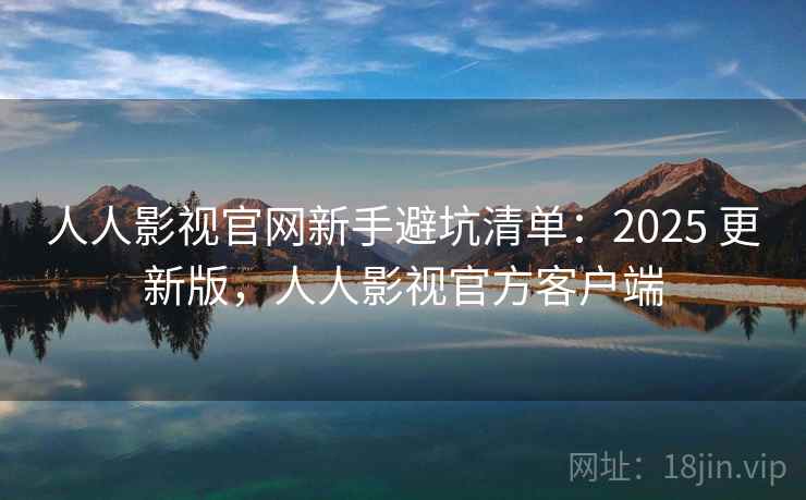 人人影视官网新手避坑清单：2025 更新版，人人影视官方客户端