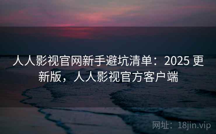 人人影视官网新手避坑清单：2025 更新版，人人影视官方客户端