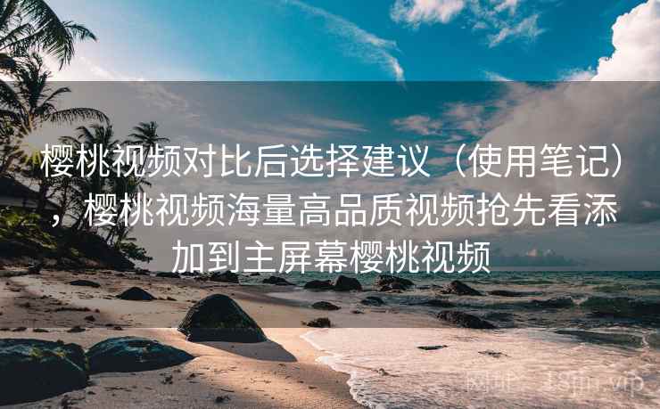 樱桃视频对比后选择建议(使用笔记),樱桃视频海量高品质视频抢先看添加到主屏幕樱桃视频 樱桃视频对比后选择建议(使用笔记),樱桃视频海量高品质视频抢先看添加到主屏幕樱桃视频