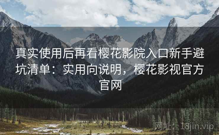 真实使用后再看樱花影院入口新手避坑清单：实用向说明，樱花影视官方官网
