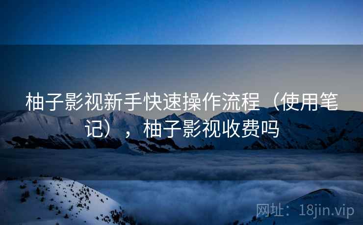 柚子影视新手快速操作流程(使用笔记),柚子影视收费吗 柚子影视新手快速操作流程(使用笔记),柚子影视收费吗