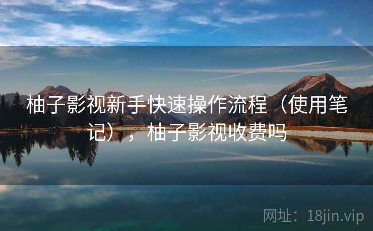 柚子影视新手快速操作流程(使用笔记),柚子影视收费吗 柚子影视新手快速操作流程(使用笔记),柚子影视收费吗
