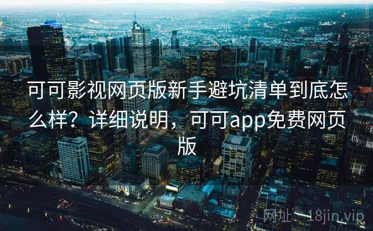 可可影视网页版新手避坑清单到底怎么样？详细说明，可可app免费网页版