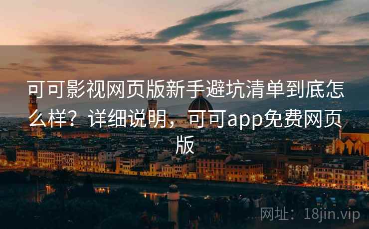可可影视网页版新手避坑清单到底怎么样？详细说明，可可app免费网页版