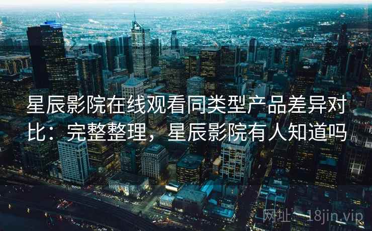 星辰影院在线观看同类型产品差异对比:完整整理,星辰影院有人知道吗 星辰影院在线观看同类型产品差异对比:完整整理,星辰影院有人知道吗