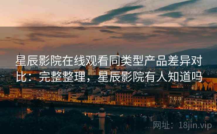 星辰影院在线观看同类型产品差异对比:完整整理,星辰影院有人知道吗 星辰影院在线观看同类型产品差异对比:完整整理,星辰影院有人知道吗
