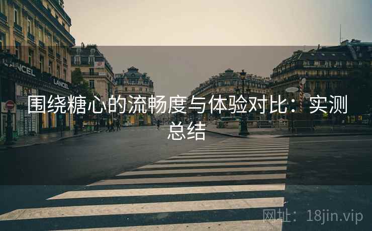 围绕糖心的流畅度与体验对比：实测总结