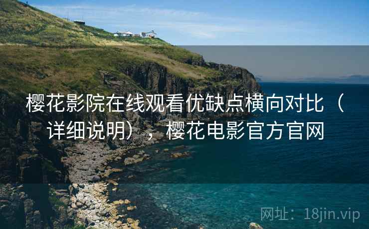 樱花影院在线观看优缺点横向对比(详细说明),樱花电影官方官网 樱花影院在线观看优缺点横向对比(详细说明),樱花电影官方官网