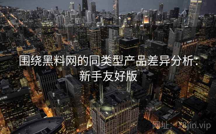 围绕黑料网的同类型产品差异分析：新手友好版