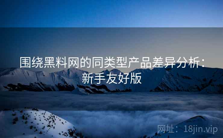 围绕黑料网的同类型产品差异分析：新手友好版