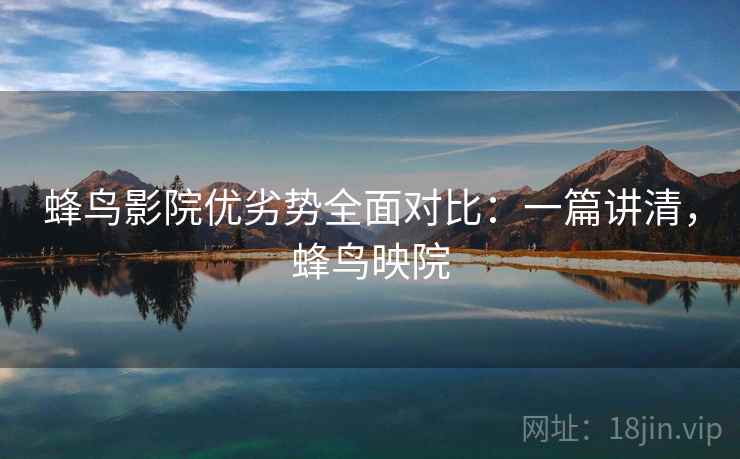 蜂鸟影院优劣势全面对比:一篇讲清,蜂鸟映院 蜂鸟影院优劣势全面对比:一篇讲清,蜂鸟映院