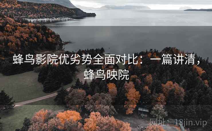 蜂鸟影院优劣势全面对比:一篇讲清,蜂鸟映院 蜂鸟影院优劣势全面对比:一篇讲清,蜂鸟映院