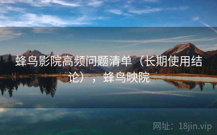 蜂鸟影院高频问题清单（长期使用结论），蜂鸟映院