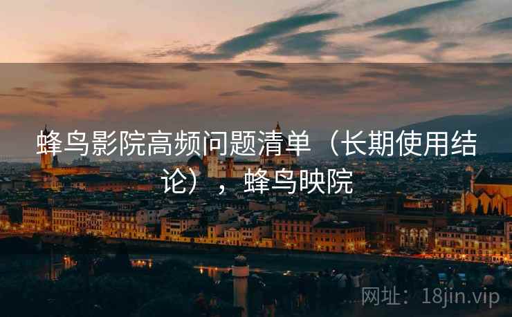 蜂鸟影院高频问题清单（长期使用结论），蜂鸟映院