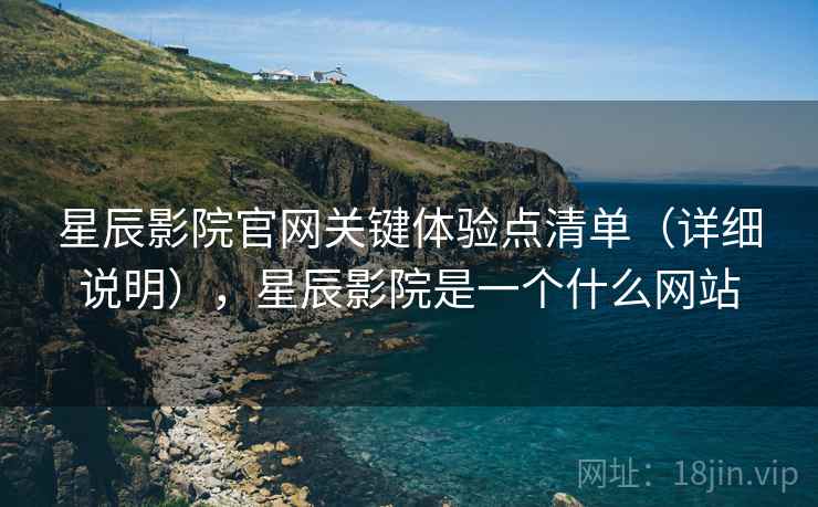 星辰影院官网关键体验点清单(详细说明),星辰影院是一个什么网站 星辰影院官网关键体验点清单(详细说明),星辰影院是一个什么网站