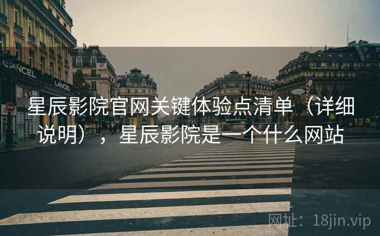 星辰影院官网关键体验点清单(详细说明),星辰影院是一个什么网站 星辰影院官网关键体验点清单(详细说明),星辰影院是一个什么网站