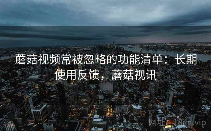蘑菇视频常被忽略的功能清单：长期使用反馈，蘑菇视讯