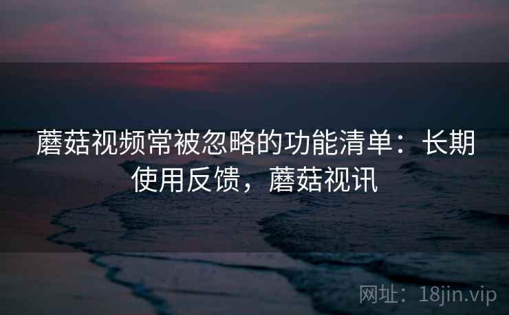 蘑菇视频常被忽略的功能清单：长期使用反馈，蘑菇视讯