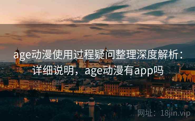age动漫使用过程疑问整理深度解析：详细说明，age动漫有app吗