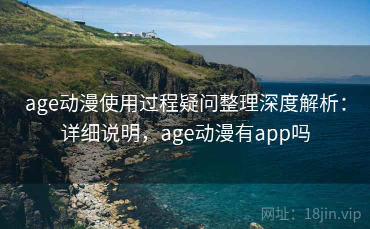 age动漫使用过程疑问整理深度解析：详细说明，age动漫有app吗