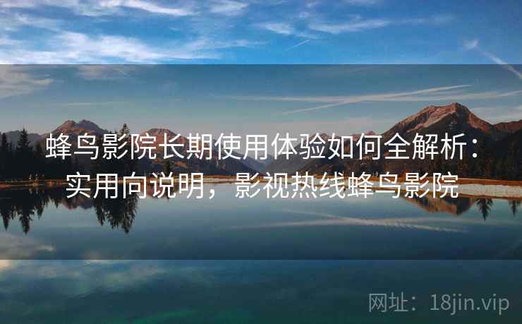 蜂鸟影院长期使用体验如何全解析：实用向说明，影视热线蜂鸟影院
