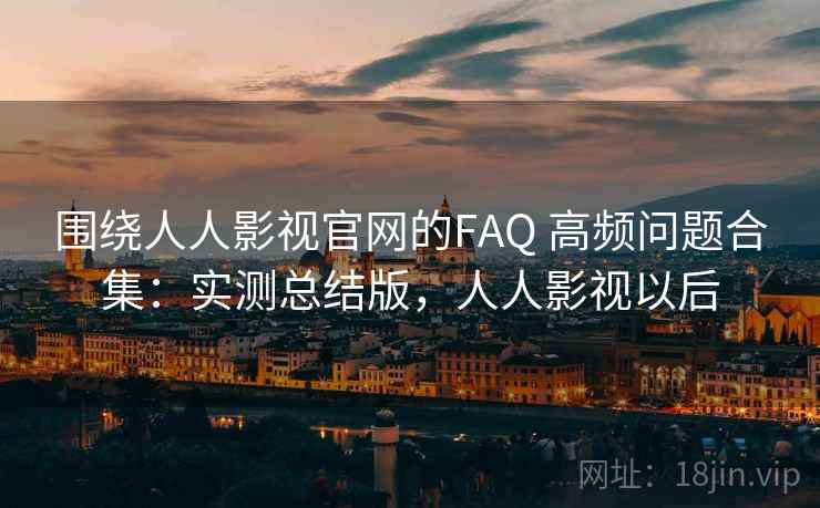 围绕人人影视官网的FAQ 高频问题合集:实测总结版,人人影视以后 围绕人人影视官网的FAQ 高频问题合集:实测总结版,人人影视以后