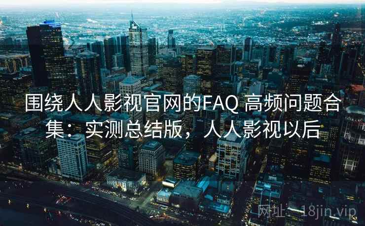 围绕人人影视官网的FAQ 高频问题合集:实测总结版,人人影视以后 围绕人人影视官网的FAQ 高频问题合集:实测总结版,人人影视以后