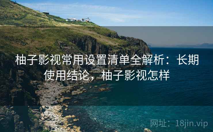 柚子影视常用设置清单全解析：长期使用结论，柚子影视怎样