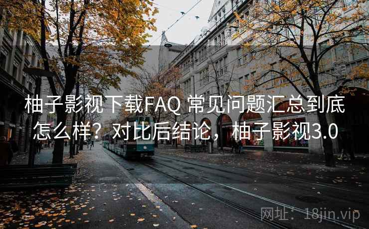 柚子影视下载FAQ 常见问题汇总到底怎么样?对比后结论,柚子影视3.0 柚子影视下载FAQ 常见问题汇总到底怎么样?对比后结论,柚子影视3.0