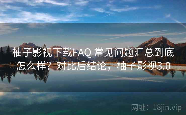 柚子影视下载FAQ 常见问题汇总到底怎么样?对比后结论,柚子影视3.0 柚子影视下载FAQ 常见问题汇总到底怎么样?对比后结论,柚子影视3.0