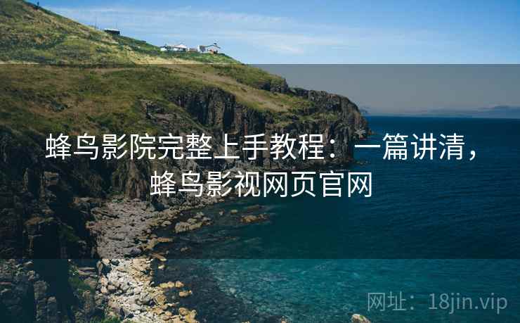 蜂鸟影院完整上手教程：一篇讲清，蜂鸟影视网页官网