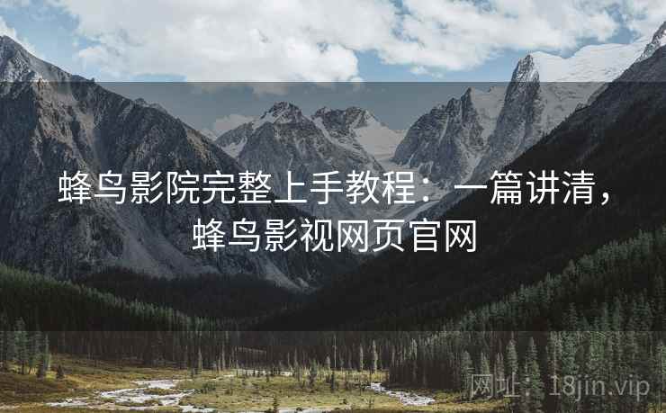 蜂鸟影院完整上手教程：一篇讲清，蜂鸟影视网页官网