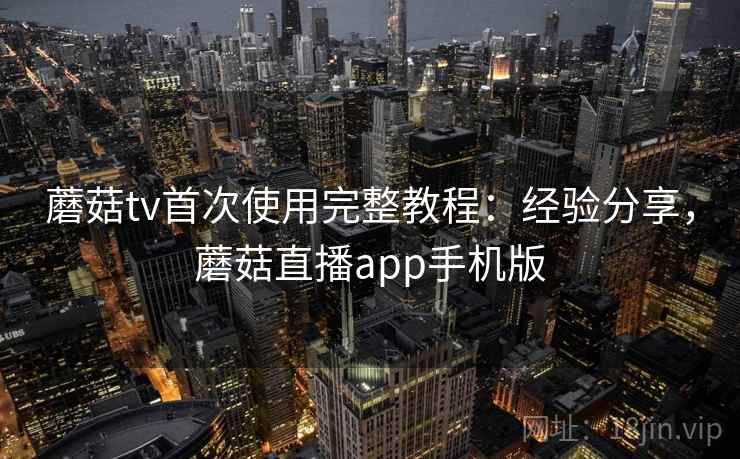 蘑菇tv首次使用完整教程:经验分享,蘑菇直播app手机版 蘑菇tv首次使用完整教程:经验分享,蘑菇直播app手机版