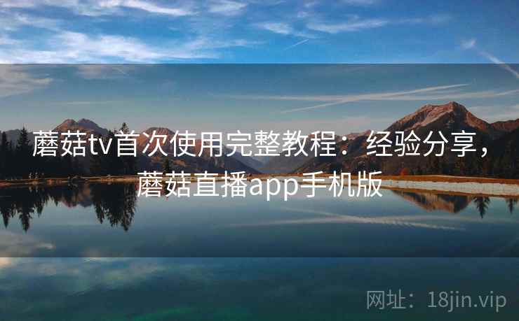 蘑菇tv首次使用完整教程:经验分享,蘑菇直播app手机版 蘑菇tv首次使用完整教程:经验分享,蘑菇直播app手机版