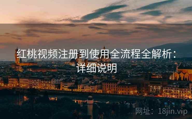 红桃视频注册到使用全流程全解析：详细说明