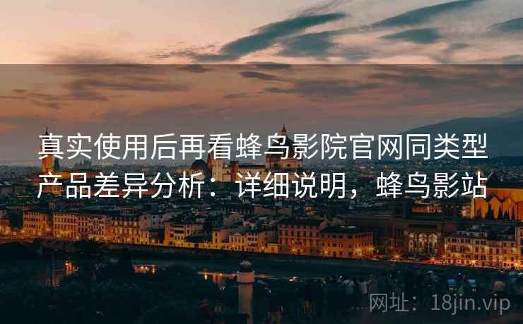 真实使用后再看蜂鸟影院官网同类型产品差异分析:详细说明,蜂鸟影站 真实使用后再看蜂鸟影院官网同类型产品差异分析:详细说明,蜂鸟影站