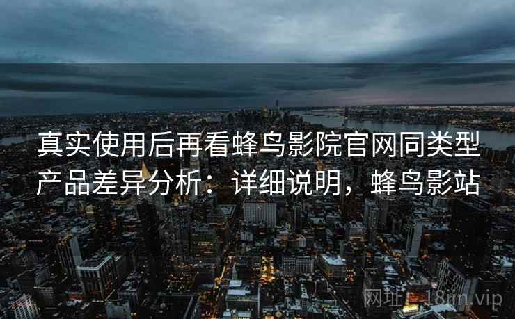 真实使用后再看蜂鸟影院官网同类型产品差异分析:详细说明,蜂鸟影站 真实使用后再看蜂鸟影院官网同类型产品差异分析:详细说明,蜂鸟影站