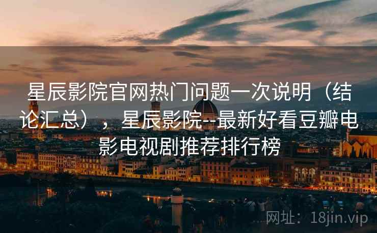 星辰影院官网热门问题一次说明(结论汇总),星辰影院--最新好看豆瓣电影电视剧推荐排行榜 星辰影院官网热门问题一次说明(结论汇总),星辰影院--最新好看豆瓣电影电视剧推荐排行榜