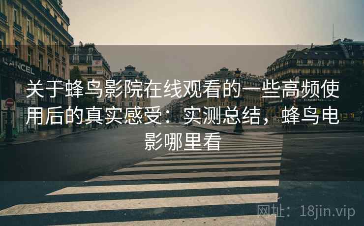 关于蜂鸟影院在线观看的一些高频使用后的真实感受:实测总结,蜂鸟电影哪里看 关于蜂鸟影院在线观看的一些高频使用后的真实感受:实测总结,蜂鸟电影哪里看